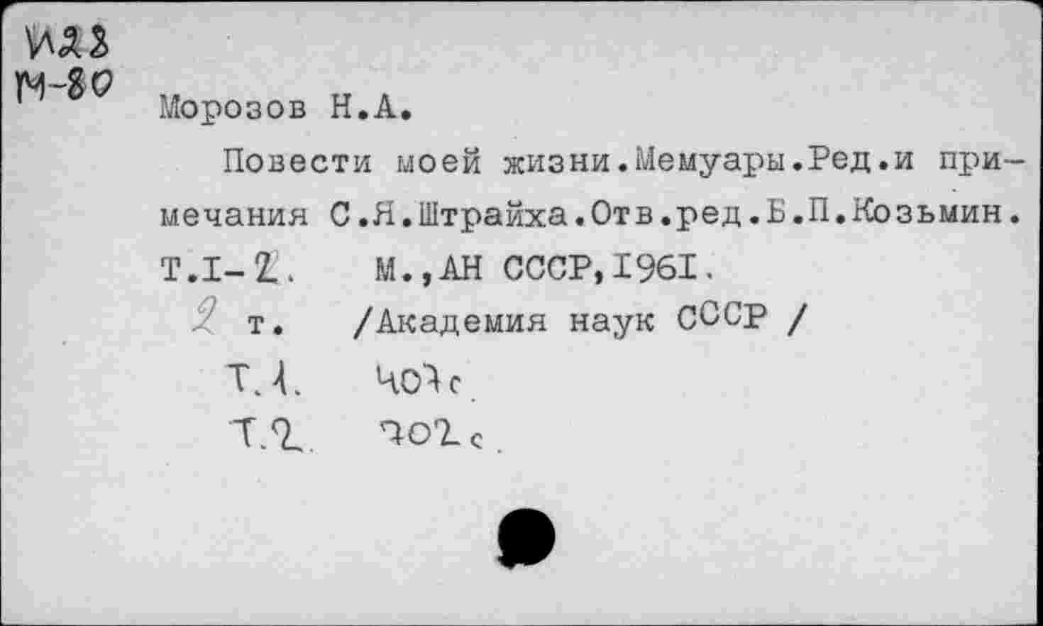 ﻿ИЛЗ тч-во
Морозов Н.А.
Повести моей жизни.Мемуары.Ред.и примечания С.Я.Штрайха.Отв.ред.Б.П.Козьмин.
Т.1-2И М.,АН СССР, 1961.
т. /Академия наук СССР /
ТА Ч01с
тл	^02-с.